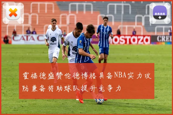 霍福德盛赞伦德博格具备NBA实力攻防兼备将助球队提升竞争力