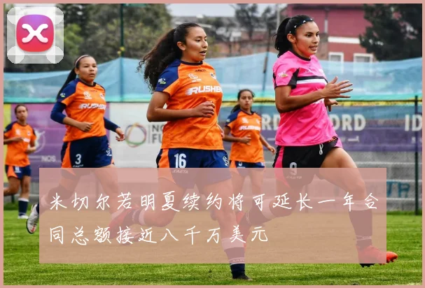 米切尔若明夏续约将可延长一年合同总额接近八千万美元