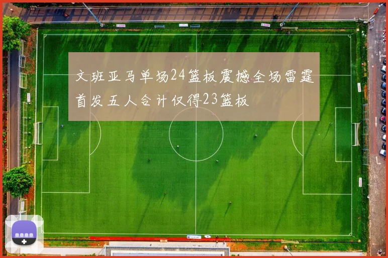 文班亚马单场24篮板震撼全场雷霆首发五人合计仅得23篮板