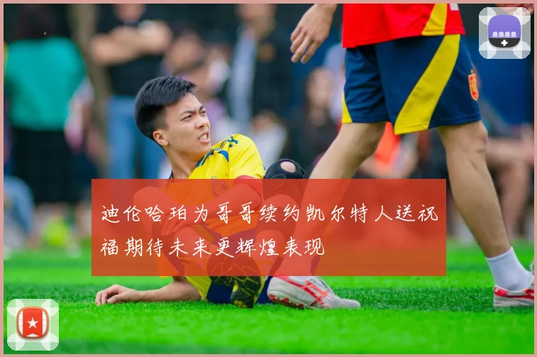 迪伦哈珀为哥哥续约凯尔特人送祝福期待未来更辉煌表现