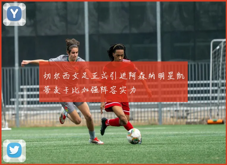 切尔西女足正式引进阿森纳明星凯蒂麦卡比加强阵容实力