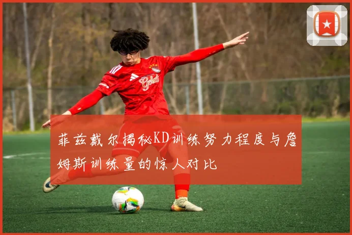 菲兹戴尔揭秘KD训练努力程度与詹姆斯训练量的惊人对比