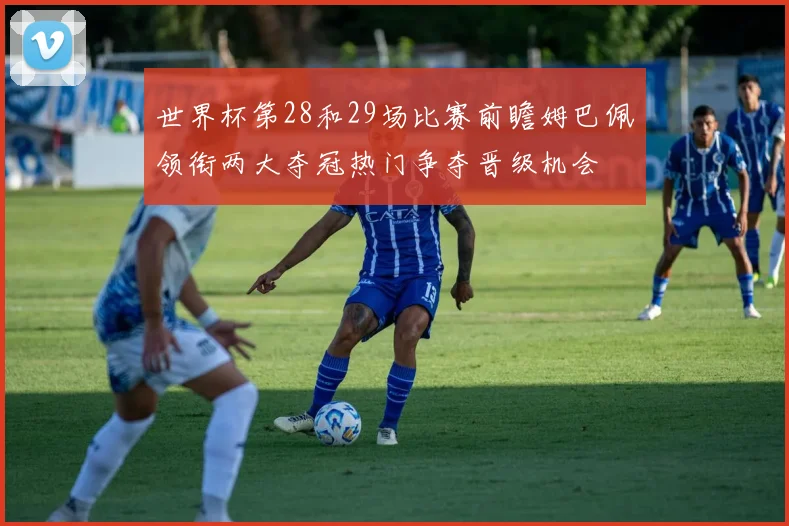 世界杯第28和29场比赛前瞻姆巴佩领衔两大夺冠热门争夺晋级机会