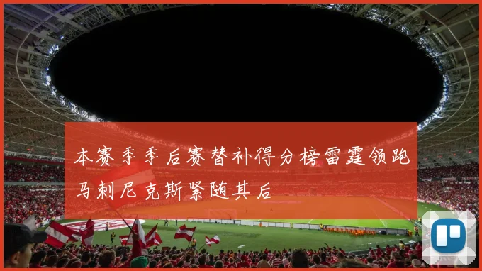 本赛季季后赛替补得分榜雷霆领跑马刺尼克斯紧随其后