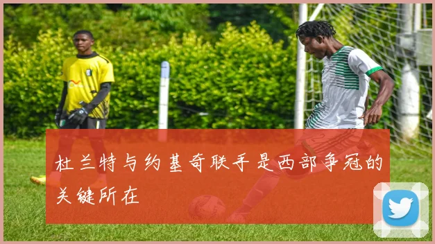 杜兰特与约基奇联手是西部争冠的关键所在