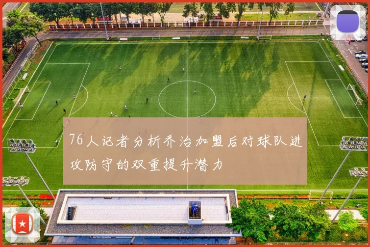 76人记者分析乔治加盟后对球队进攻防守的双重提升潜力