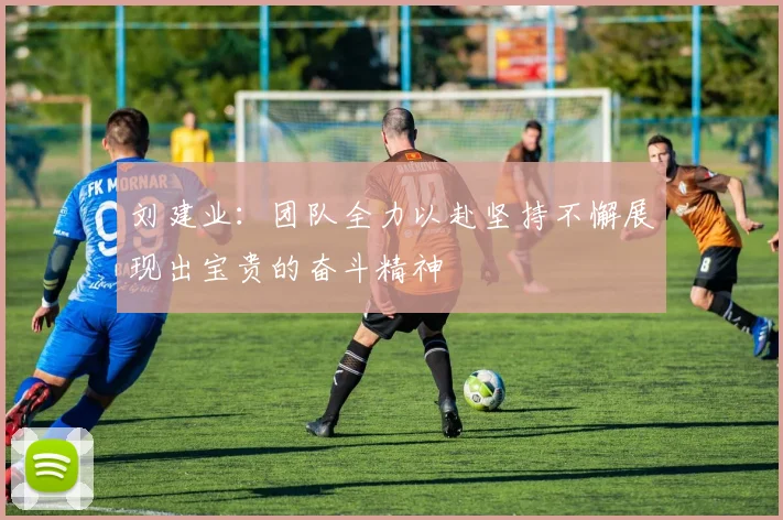 刘建业：团队全力以赴坚持不懈展现出宝贵的奋斗精神