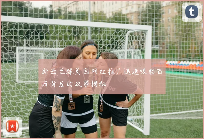 新西兰球员因网红推广迅速吸粉百万背后的故事揭秘