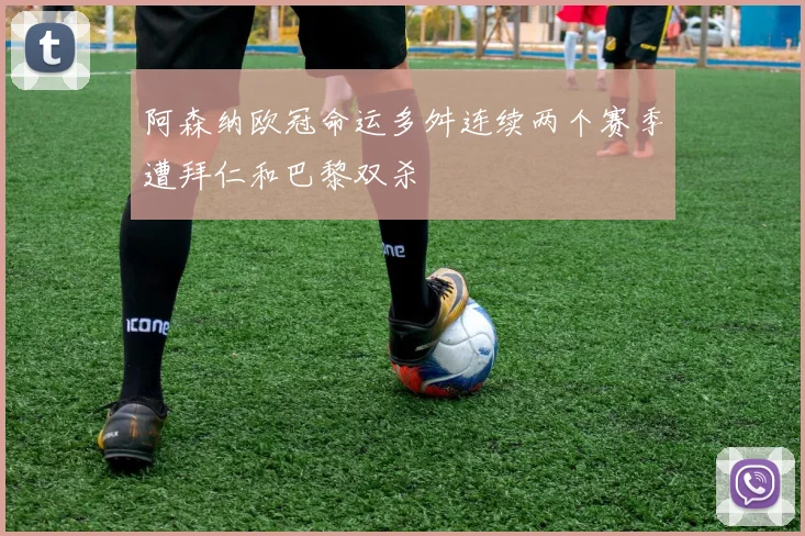 阿森纳欧冠命运多舛连续两个赛季遭拜仁和巴黎双杀