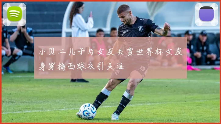 小贝二儿子与女友共赏世界杯女友身穿梅西球衣引关注