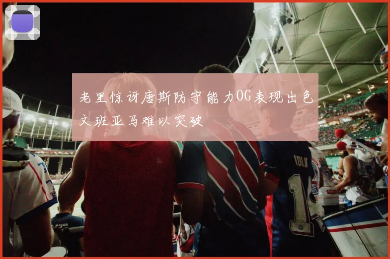 老里惊讶唐斯防守能力OG表现出色文班亚马难以突破