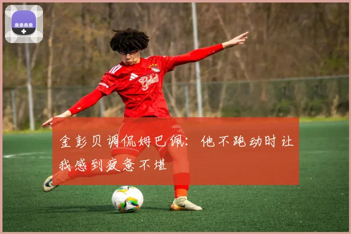 金彭贝调侃姆巴佩：他不跑动时让我感到疲惫不堪