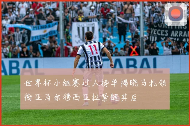 世界杯小组赛过人榜单揭晓马扎领衔亚马尔穆西亚拉紧随其后