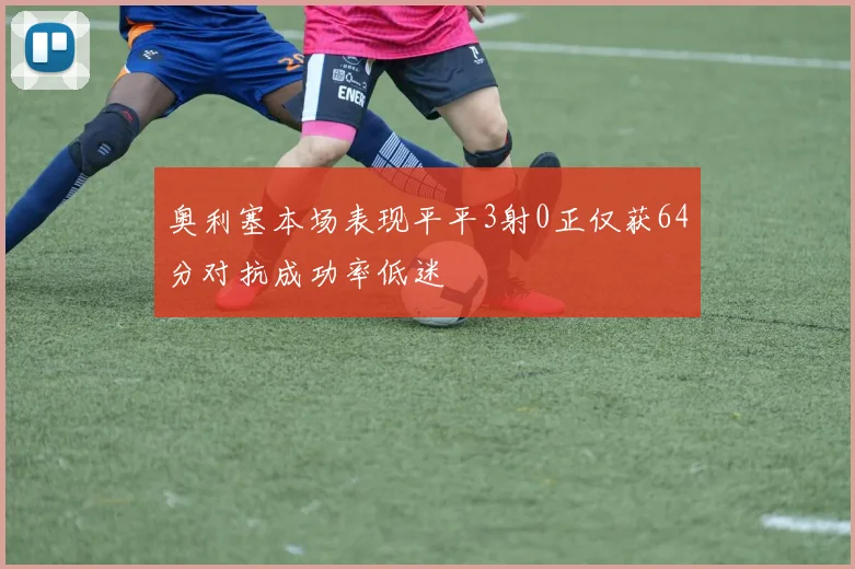 奥利塞本场表现平平3射0正仅获64分对抗成功率低迷