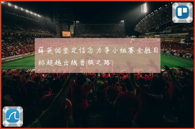 薛英佑坚定信念力争小组赛全胜目标超越出线晋级之路