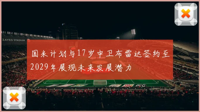 国米计划与17岁中卫布雷达签约至2029年展现未来发展潜力