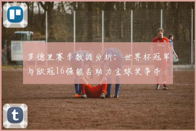 罗德里赛季数据分析：世界杯冠军与欧冠16强能否助力金球奖争夺