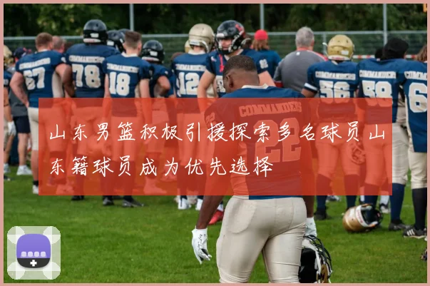 山东男篮积极引援探索多名球员山东籍球员成为优先选择