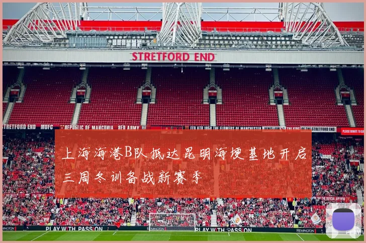 上海海港B队抵达昆明海埂基地开启三周冬训备战新赛季