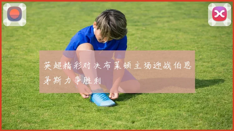 英超精彩对决布莱顿主场迎战伯恩茅斯力争胜利