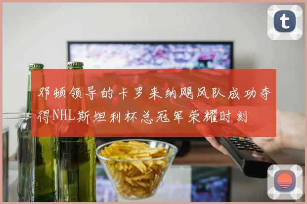 邓顿领导的卡罗来纳飓风队成功夺得NHL斯坦利杯总冠军荣耀时刻