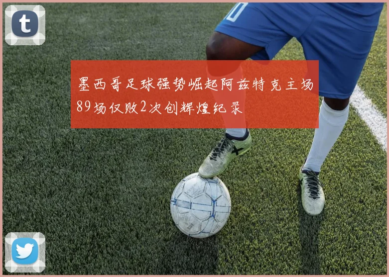 墨西哥足球强势崛起阿兹特克主场89场仅败2次创辉煌纪录