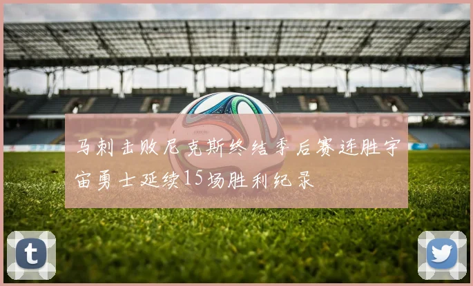 马刺击败尼克斯终结季后赛连胜宇宙勇士延续15场胜利纪录