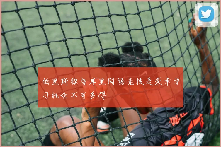 伯里斯称与库里同场竞技是荣幸学习机会不可多得