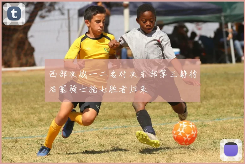 西部决战一二名对决东部第三静待活塞骑士抢七胜者归来
