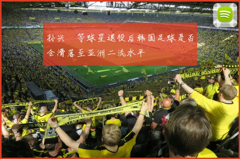 孙兴慜等球星退役后韩国足球是否会滑落至亚洲二流水平