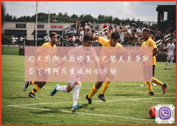 尤文图斯力图修复与巴黎关系争取签下穆阿尼重返转会市场