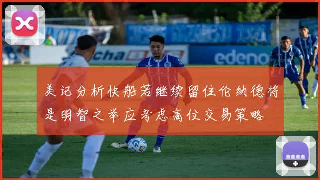 美记分析快船若继续留住伦纳德将是明智之举应考虑高位交易策略